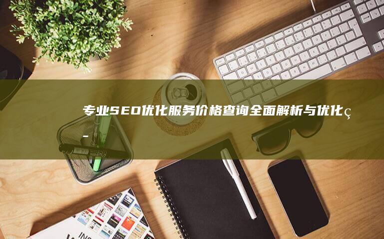 专业SEO优化服务价格查询：全面解析与优化策略